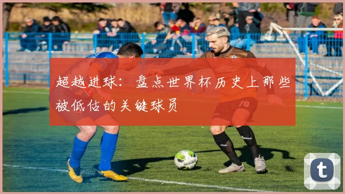 超越进球:盘点世界杯历史上那些被低估的关键球员