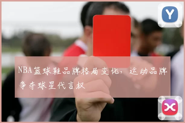 NBA篮球鞋品牌格局变化,运动品牌争夺球星代言权