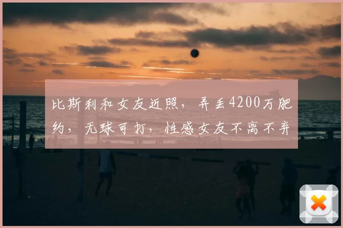 比斯利和女友近照,弄丢4200万肥约,无球可打,性感女友不离不弃