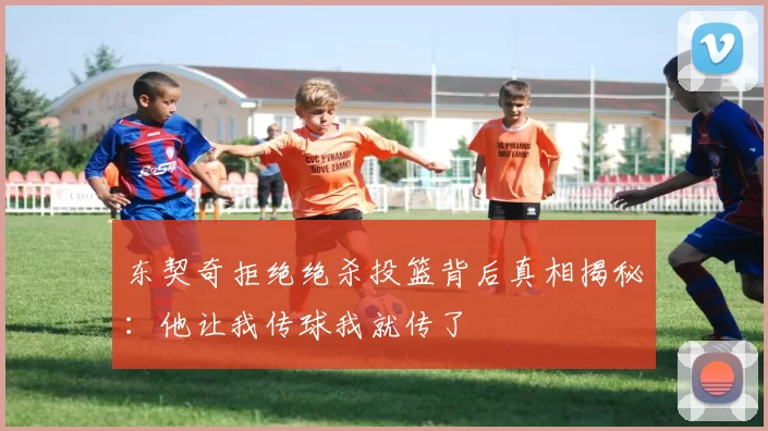 东契奇拒绝绝杀投篮背后真相揭秘:他让我传球我就传了