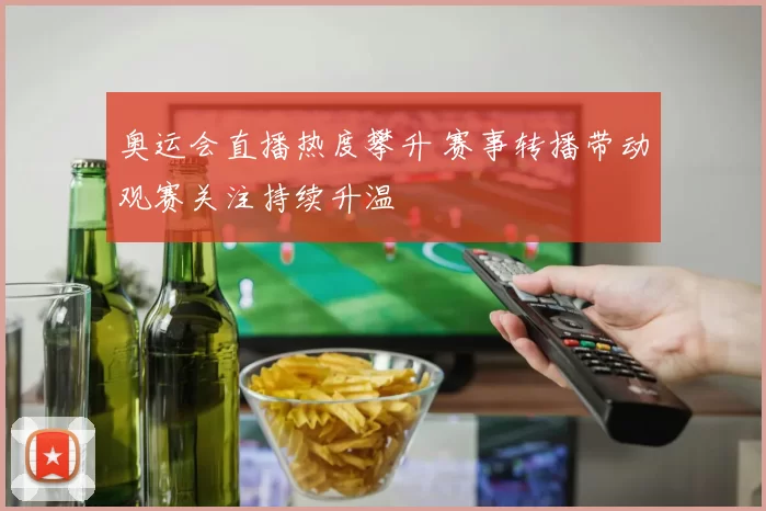奥运会直播热度攀升 赛事转播带动观赛关注持续升温