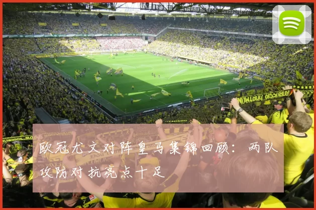 欧冠尤文对阵皇马集锦回顾：两队攻防对抗亮点十足