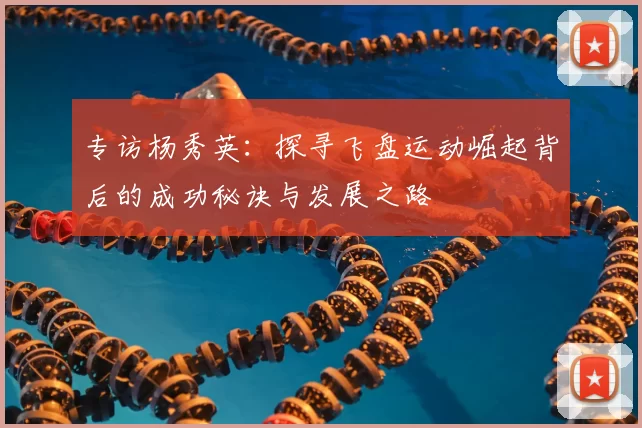 专访杨秀英:探寻飞盘运动崛起背后的成功秘诀与发展之路