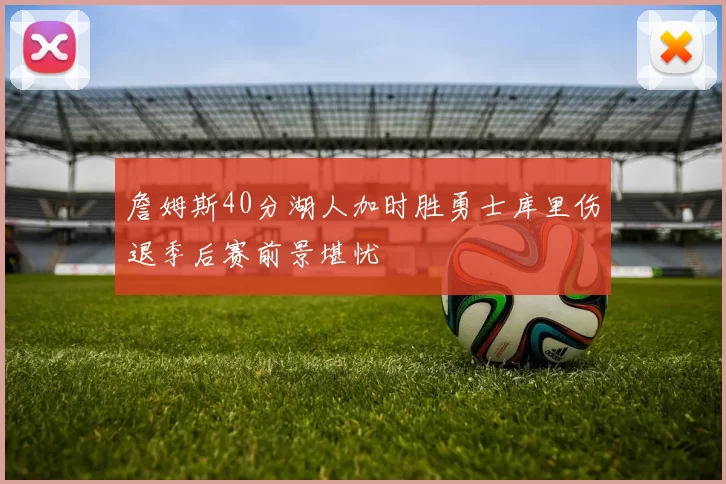 詹姆斯40分湖人加时胜勇士库里伤退季后赛前景堪忧