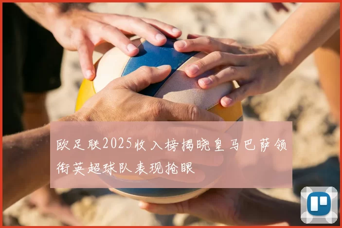 欧足联2025收入榜揭晓皇马巴萨领衔英超球队表现抢眼