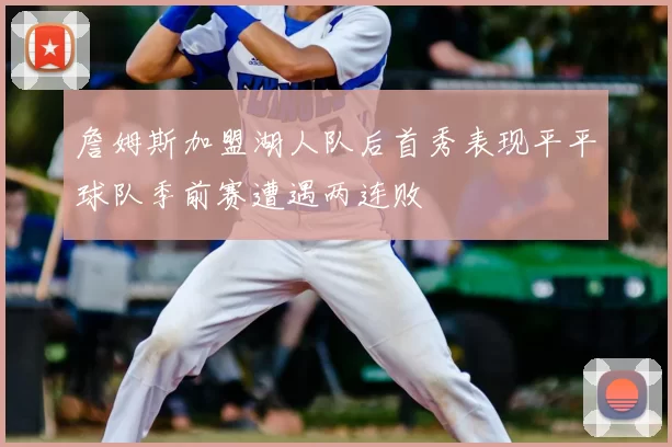詹姆斯加盟湖人队后首秀表现平平球队季前赛遭遇两连败