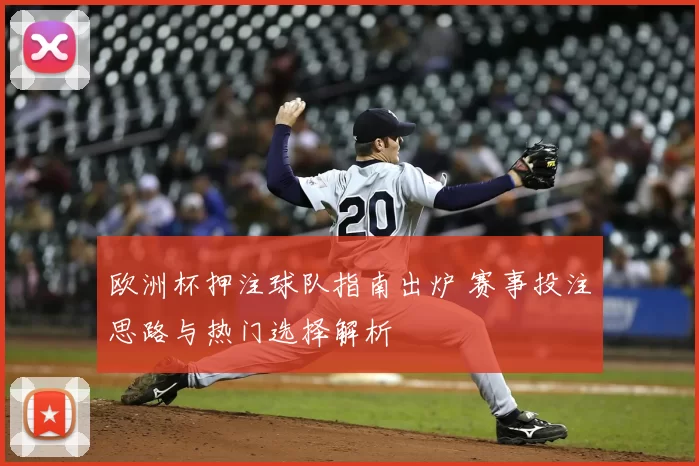 欧洲杯押注球队指南出炉 赛事投注思路与热门选择解析