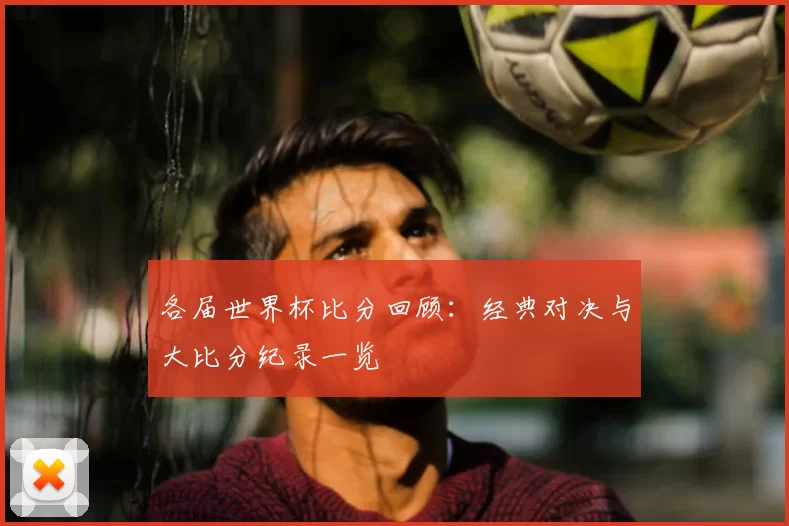 各届世界杯比分回顾:经典对决与大比分纪录一览