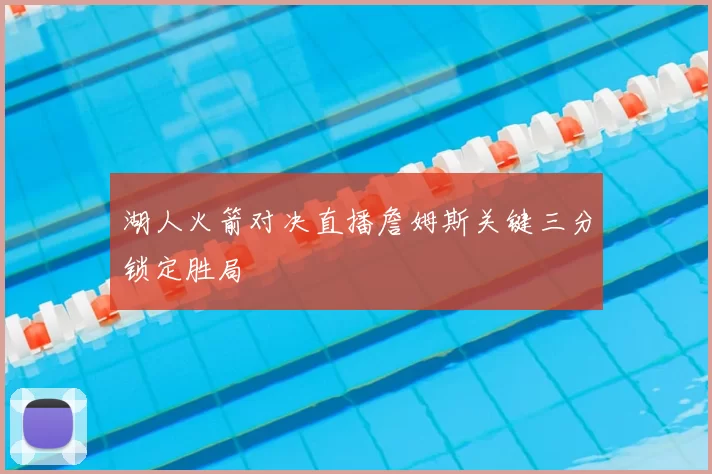 湖人火箭对决直播詹姆斯关键三分锁定胜局