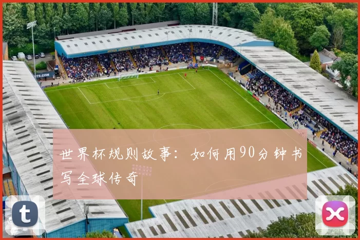 世界杯规则故事:如何用90分钟书写全球传奇