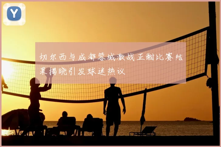 切尔西与成都蓉城激战正酣比赛结果揭晓引发球迷热议