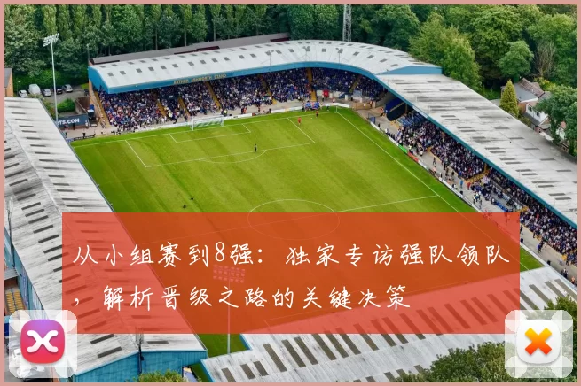 从小组赛到8强：独家专访强队领队，解析晋级之路的关键决策
