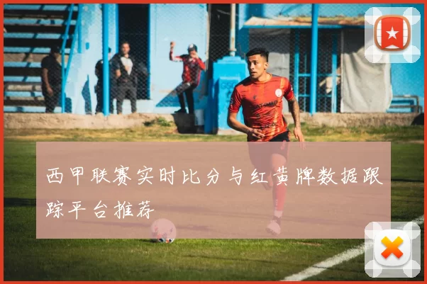 西甲联赛实时比分与红黄牌数据跟踪平台推荐