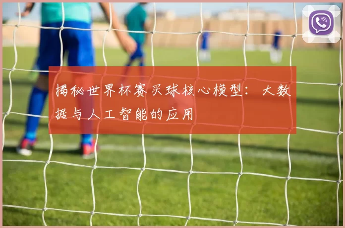 揭秘世界杯赛买球核心模型:大数据与人工智能的应用