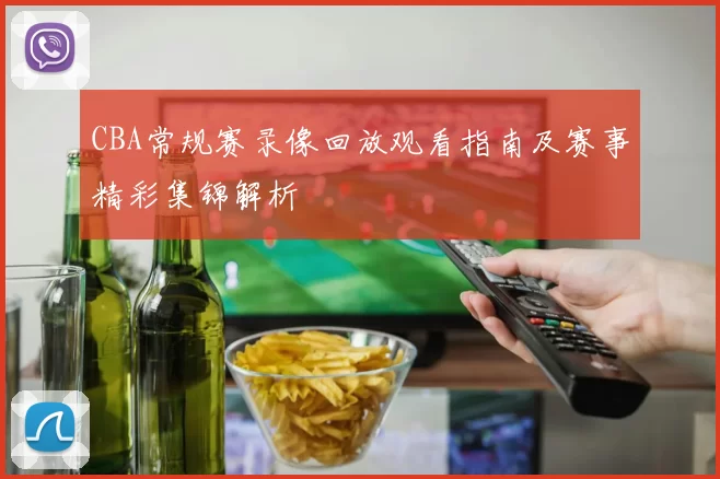 CBA常规赛录像回放观看指南及赛事精彩集锦解析