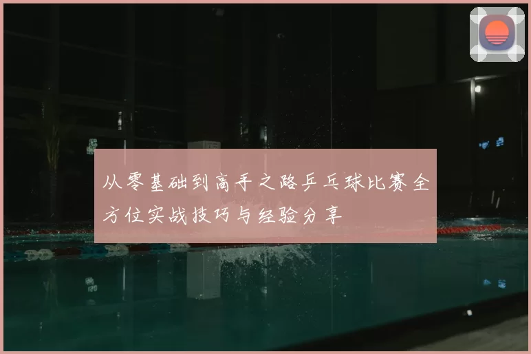 从零基础到高手之路乒乓球比赛全方位实战技巧与经验分享