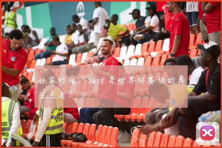 独家对话:谁才是世界杯赛场的真正王者?