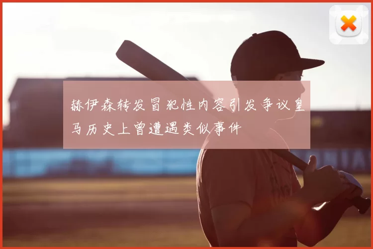 赫伊森转发冒犯性内容引发争议皇马历史上曾遭遇类似事件