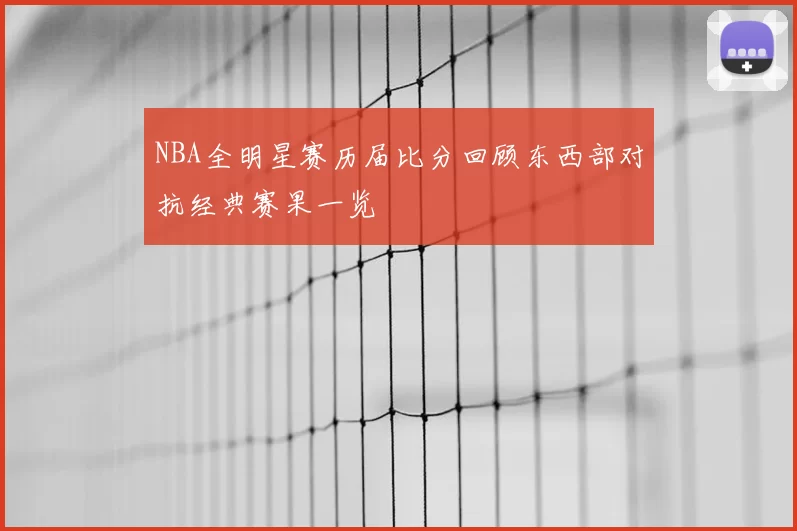 NBA全明星赛历届比分回顾东西部对抗经典赛果一览