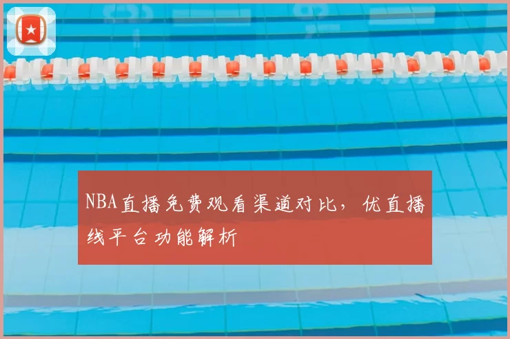 NBA直播免费观看渠道对比,优直播线平台功能解析