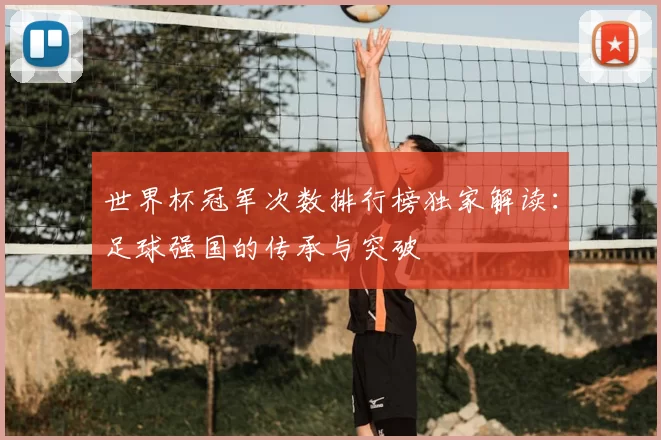 世界杯冠军次数排行榜独家解读:足球强国的传承与突破