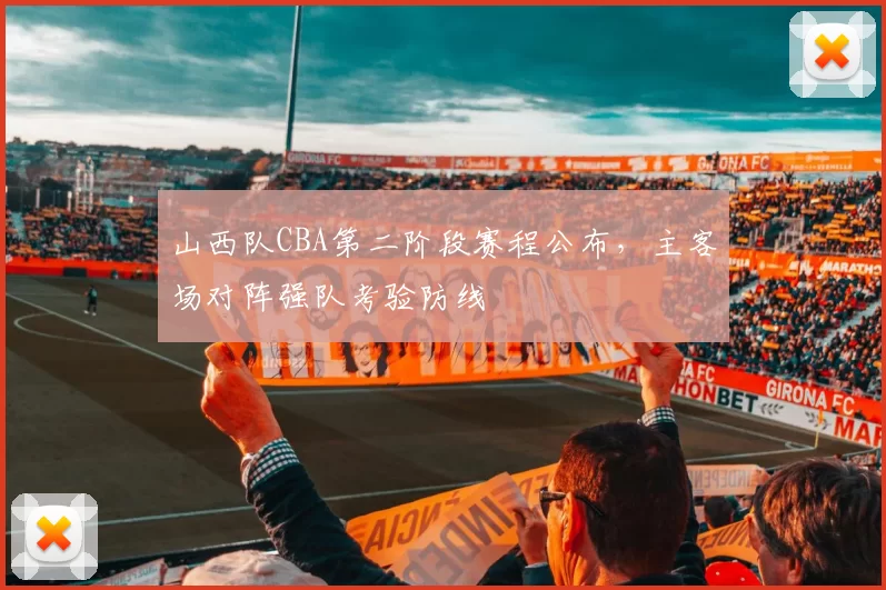 山西队CBA第二阶段赛程公布，主客场对阵强队考验防线