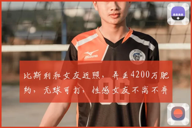 比斯利和女友近照,弄丢4200万肥约,无球可打,性感女友不离不弃