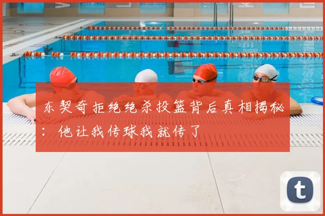 东契奇拒绝绝杀投篮背后真相揭秘:他让我传球我就传了
