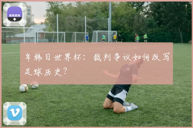 年韩日世界杯:裁判争议如何改写足球历史?