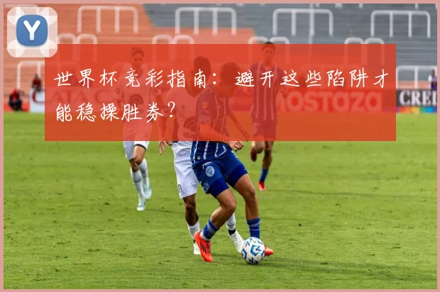世界杯竞彩指南:避开这些陷阱才能稳操胜券?
