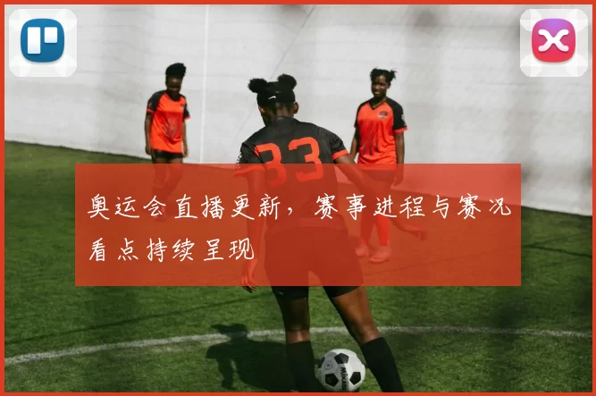 奥运会直播更新，赛事进程与赛况看点持续呈现