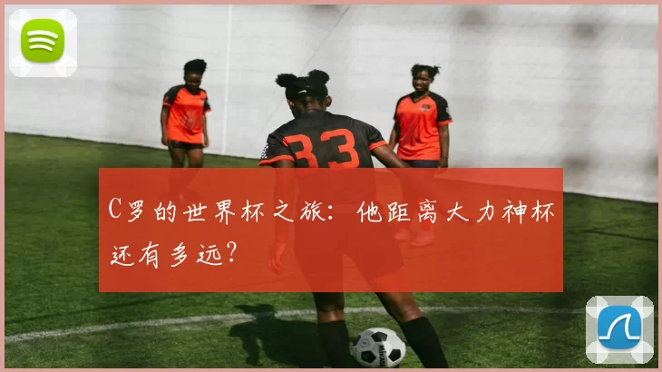 C罗的世界杯之旅:他距离大力神杯还有多远?