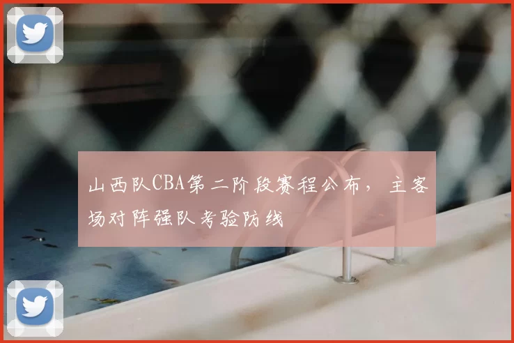 山西队CBA第二阶段赛程公布，主客场对阵强队考验防线