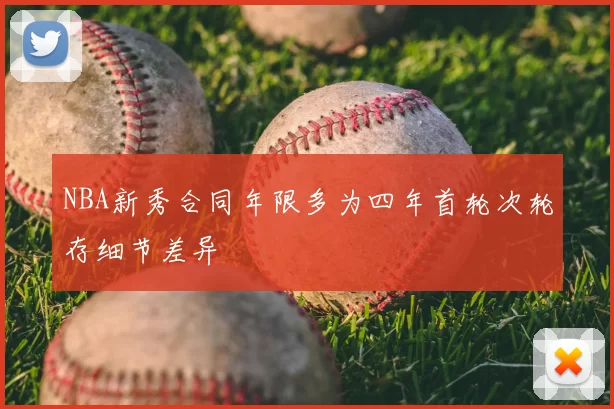 NBA新秀合同年限多为四年首轮次轮存细节差异