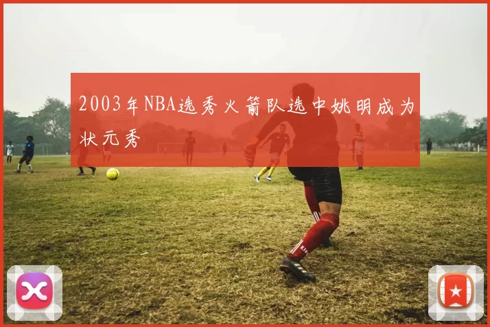 2003年NBA选秀火箭队选中姚明成为状元秀