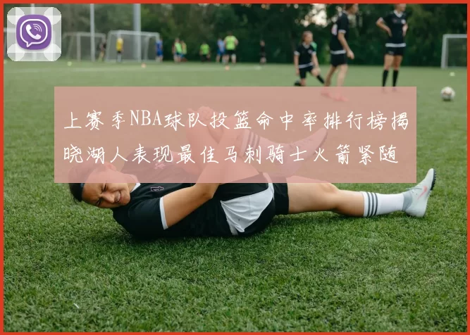 上赛季NBA球队投篮命中率排行榜揭晓湖人表现最佳马刺骑士火箭紧随其后
