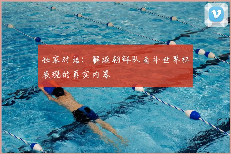 独家对话：解读朝鲜队南非世界杯表现的真实内幕