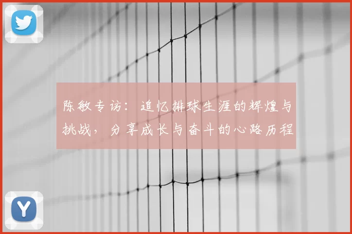 陈敏专访：追忆排球生涯的辉煌与挑战，分享成长与奋斗的心路历程