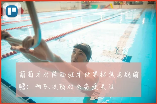 葡萄牙对阵西班牙世界杯焦点战前瞻:两队攻防对决备受关注