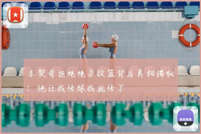 东契奇拒绝绝杀投篮背后真相揭秘:他让我传球我就传了