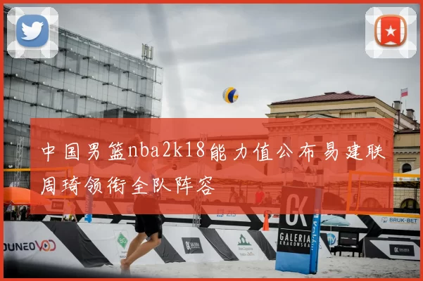 中国男篮nba2k18能力值公布易建联周琦领衔全队阵容