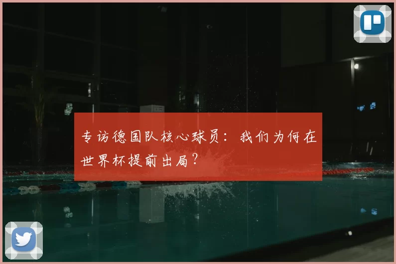 专访德国队核心球员:我们为何在世界杯提前出局?