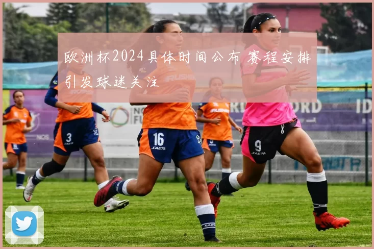 欧洲杯2024具体时间公布 赛程安排引发球迷关注