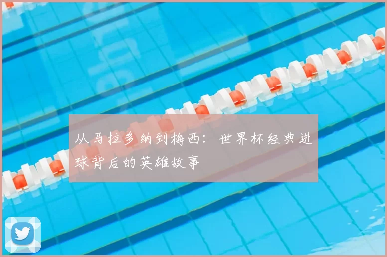 从马拉多纳到梅西:世界杯经典进球背后的英雄故事