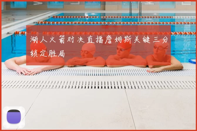 湖人火箭对决直播詹姆斯关键三分锁定胜局