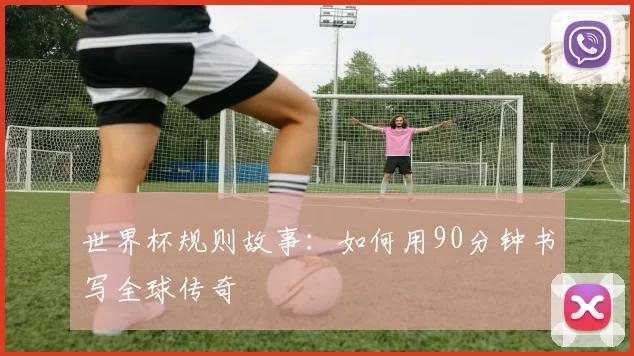 世界杯规则故事：如何用90分钟书写全球传奇