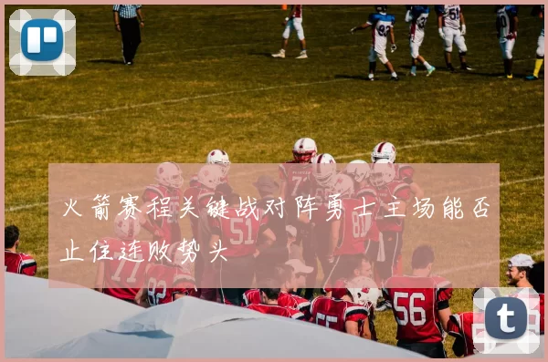 火箭赛程关键战对阵勇士主场能否止住连败势头