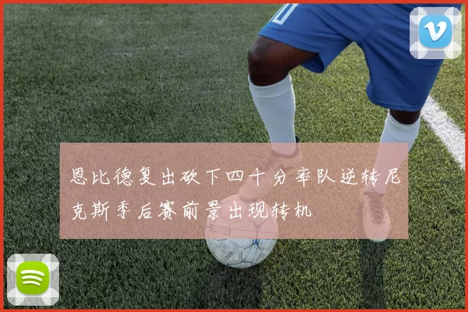 恩比德复出砍下四十分率队逆转尼克斯季后赛前景出现转机