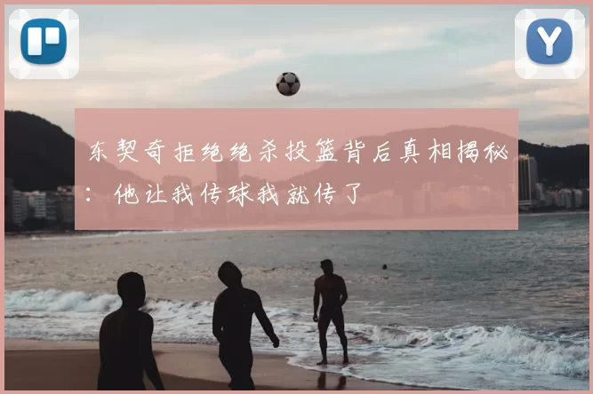 东契奇拒绝绝杀投篮背后真相揭秘：他让我传球我就传了