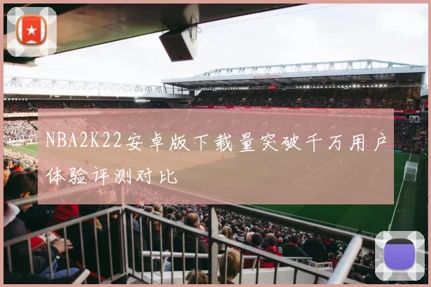 NBA2K22安卓版下载量突破千万用户体验评测对比